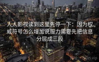 人人影视读到这里先停一下：因为权威符号怎么增加说服力需要先把信息分层成三段