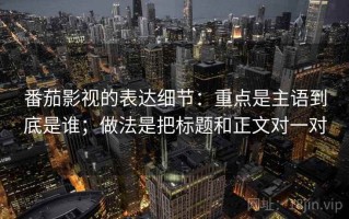 番茄影视的表达细节：重点是主语到底是谁；做法是把标题和正文对一对