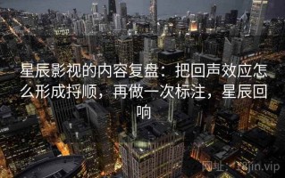 星辰影视的内容复盘：把回声效应怎么形成捋顺，再做一次标注，星辰回响