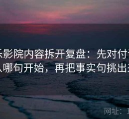 欧乐影院内容拆开复盘：先对付证据从哪句开始，再把事实句挑出来