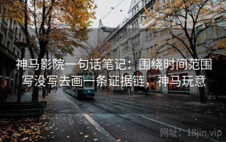神马影院一句话笔记：围绕时间范围写没写去画一条证据链，神马玩意
