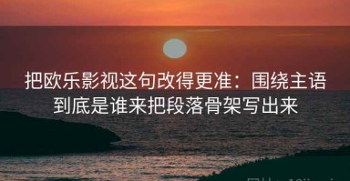 把欧乐影视这句改得更准：围绕主语到底是谁来把段落骨架写出来