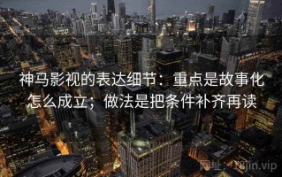 神马影视的表达细节：重点是故事化怎么成立；做法是把条件补齐再读