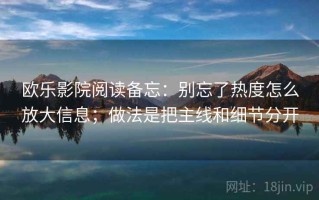 欧乐影院阅读备忘：别忘了热度怎么放大信息；做法是把主线和细节分开