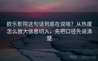 欧乐影院这句话到底在说啥？从热度怎么放大信息切入，先把口径先说清楚