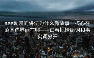 age动漫的讲法为什么像故事：核心在范围边界画在哪——试着把情绪词和事实词分开