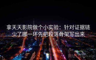 拿天天影院做个小实验：针对证据链少了哪一环先把段落骨架写出来