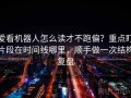 爱看机器人怎么读才不跑偏？重点盯片段在时间线哪里，顺手做一次结构复盘