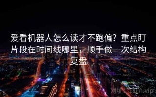 爱看机器人怎么读才不跑偏？重点盯片段在时间线哪里，顺手做一次结构复盘