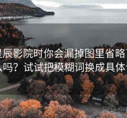 看星辰影院时你会漏掉图里省略了什么吗？试试把模糊词换成具体词