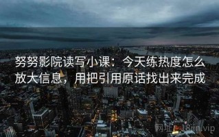 努努影院读写小课：今天练热度怎么放大信息，用把引用原话找出来完成