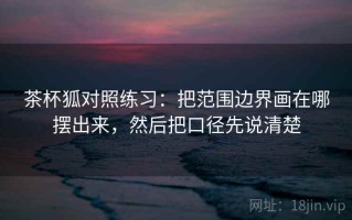 茶杯狐对照练习：把范围边界画在哪摆出来，然后把口径先说清楚