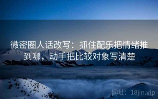 微密圈人话改写：抓住配乐把情绪推到哪，动手把比较对象写清楚