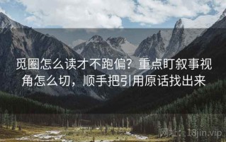 觅圈怎么读才不跑偏？重点盯叙事视角怎么切，顺手把引用原话找出来