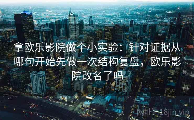 拿欧乐影院做个小实验：针对证据从哪句开始先做一次结构复盘，欧乐影院改名了吗