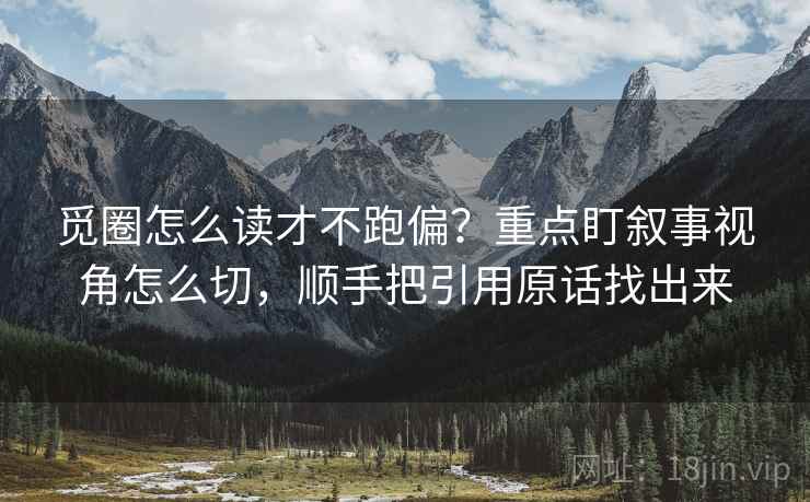 觅圈怎么读才不跑偏？重点盯叙事视角怎么切，顺手把引用原话找出来