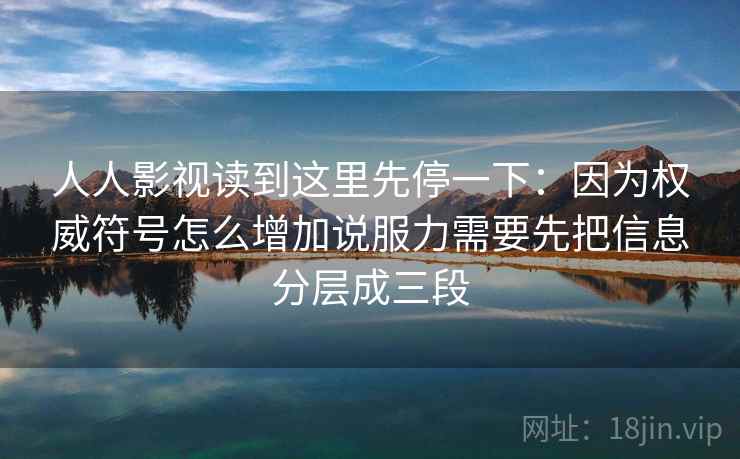 人人影视读到这里先停一下：因为权威符号怎么增加说服力需要先把信息分层成三段