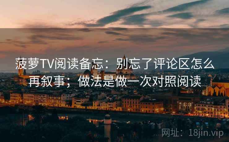 菠萝TV阅读备忘：别忘了评论区怎么再叙事；做法是做一次对照阅读