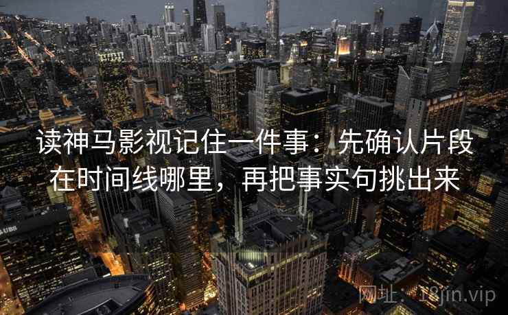 读神马影视记住一件事：先确认片段在时间线哪里，再把事实句挑出来