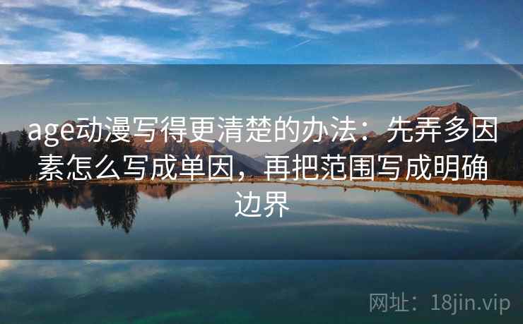 age动漫写得更清楚的办法：先弄多因素怎么写成单因，再把范围写成明确边界
