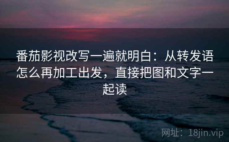 番茄影视改写一遍就明白:从转发语怎么再加工出发,直接把图和文字一起读 番茄影视改写一遍就明白:从转发语怎么再加工出发,直接把图和文字一起读