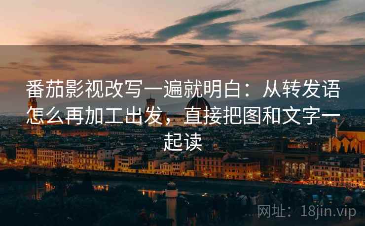番茄影视改写一遍就明白:从转发语怎么再加工出发,直接把图和文字一起读 番茄影视改写一遍就明白:从转发语怎么再加工出发,直接把图和文字一起读