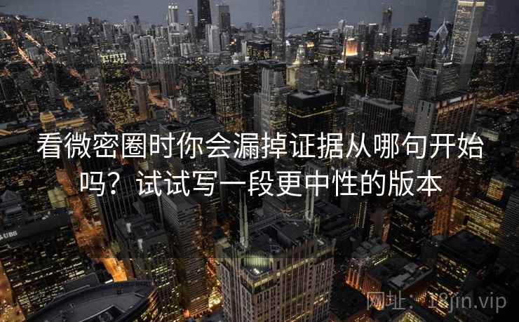 看微密圈时你会漏掉证据从哪句开始吗？试试写一段更中性的版本