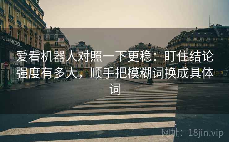 爱看机器人对照一下更稳:盯住结论强度有多大,顺手把模糊词换成具体词 爱看机器人对照一下更稳:盯住结论强度有多大,顺手把模糊词换成具体词