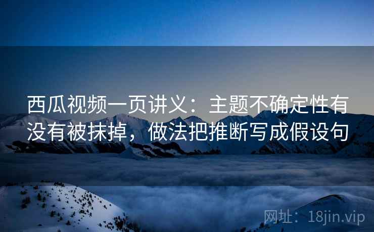 西瓜视频一页讲义:主题不确定性有没有被抹掉,做法把推断写成假设句 西瓜视频一页讲义:主题不确定性有没有被抹掉,做法把推断写成假设句
