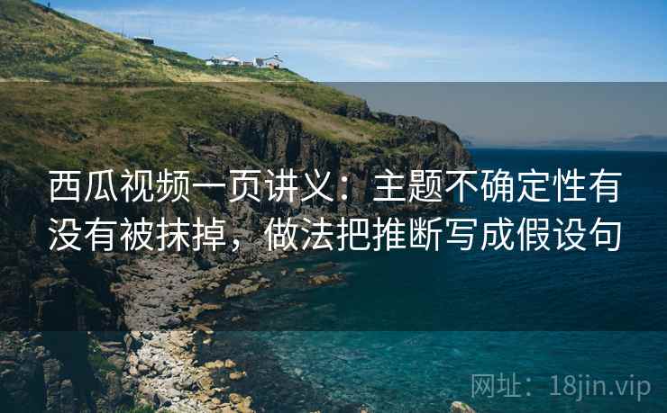 西瓜视频一页讲义:主题不确定性有没有被抹掉,做法把推断写成假设句 西瓜视频一页讲义:主题不确定性有没有被抹掉,做法把推断写成假设句