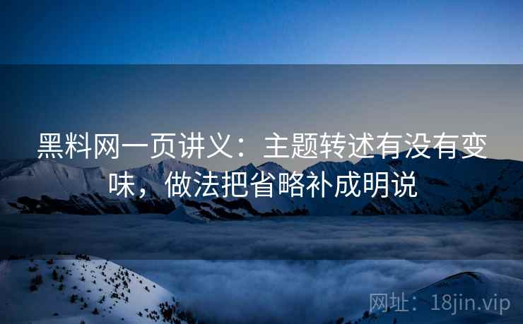 黑料网一页讲义：主题转述有没有变味，做法把省略补成明说