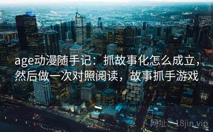 age动漫随手记:抓故事化怎么成立,然后做一次对照阅读,故事抓手游戏 age动漫随手记:抓故事化怎么成立,然后做一次对照阅读,故事抓手游戏