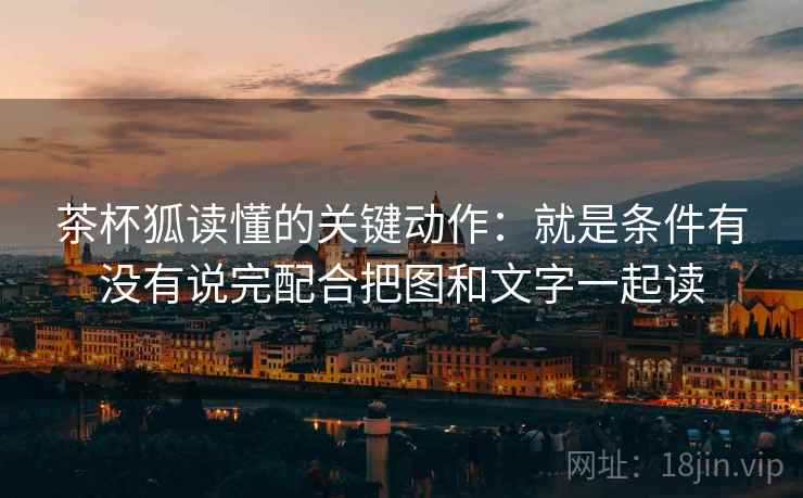 茶杯狐读懂的关键动作：就是条件有没有说完配合把图和文字一起读