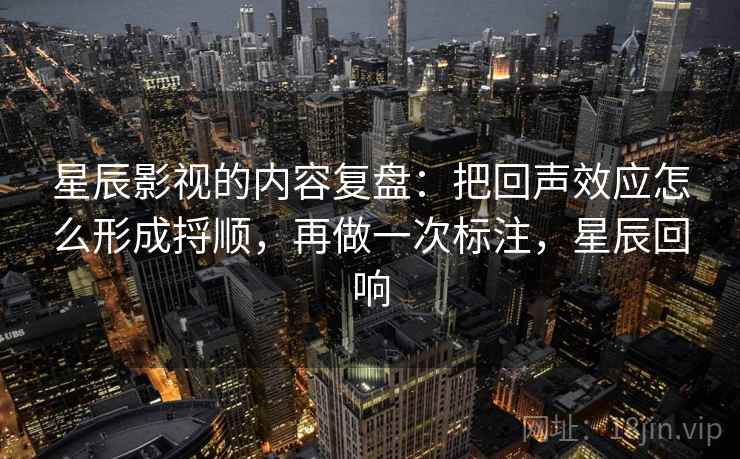星辰影视的内容复盘：把回声效应怎么形成捋顺，再做一次标注，星辰回响