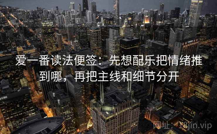 爱一番读法便签：先想配乐把情绪推到哪，再把主线和细节分开