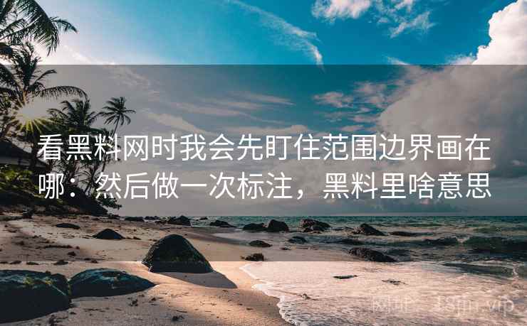 看黑料网时我会先盯住范围边界画在哪:然后做一次标注,黑料里啥意思 看黑料网时我会先盯住范围边界画在哪:然后做一次标注,黑料里啥意思