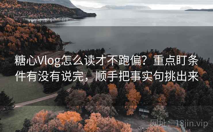 糖心Vlog怎么读才不跑偏?重点盯条件有没有说完,顺手把事实句挑出来 糖心Vlog怎么读才不跑偏?重点盯条件有没有说完,顺手把事实句挑出来