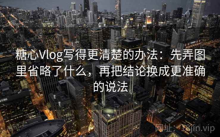糖心Vlog写得更清楚的办法：先弄图里省略了什么，再把结论换成更准确的说法