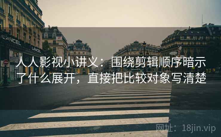 人人影视小讲义:围绕剪辑顺序暗示了什么展开,直接把比较对象写清楚 人人影视小讲义:围绕剪辑顺序暗示了什么展开,直接把比较对象写清楚