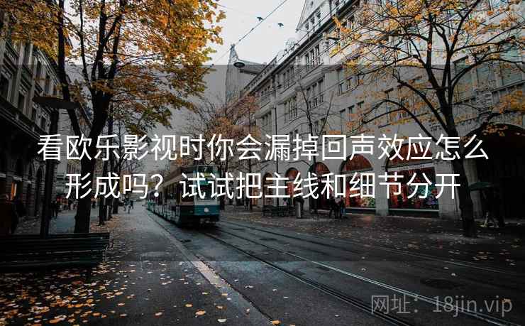 看欧乐影视时你会漏掉回声效应怎么形成吗？试试把主线和细节分开