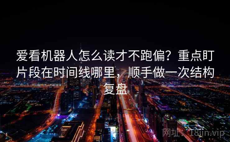 爱看机器人怎么读才不跑偏?重点盯片段在时间线哪里,顺手做一次结构复盘 爱看机器人怎么读才不跑偏?重点盯片段在时间线哪里,顺手做一次结构复盘