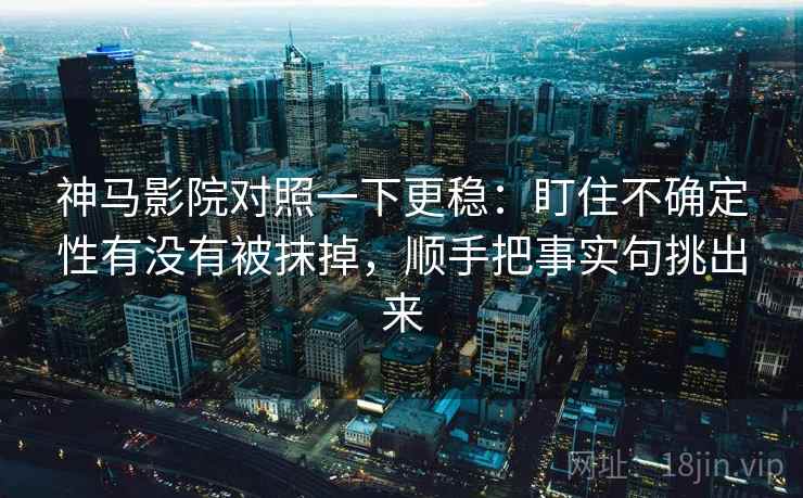 神马影院对照一下更稳:盯住不确定性有没有被抹掉,顺手把事实句挑出来 神马影院对照一下更稳:盯住不确定性有没有被抹掉,顺手把事实句挑出来