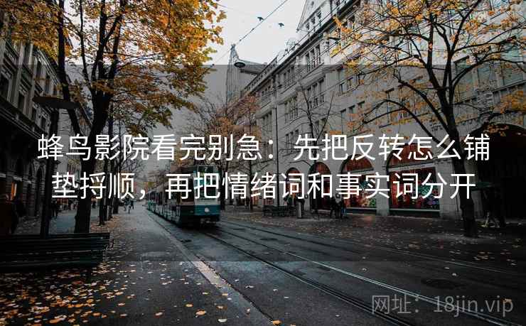 蜂鸟影院看完别急：先把反转怎么铺垫捋顺，再把情绪词和事实词分开