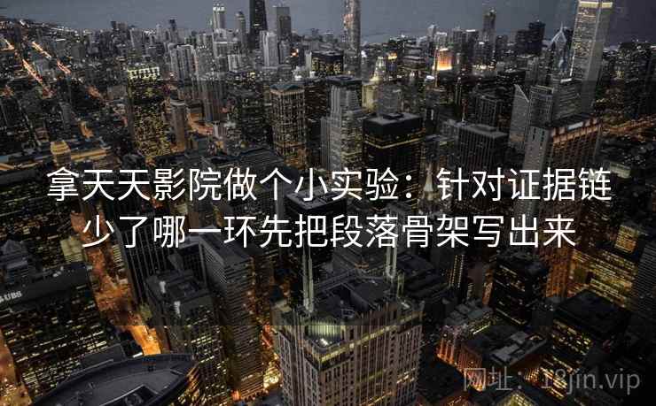 拿天天影院做个小实验:针对证据链少了哪一环先把段落骨架写出来 拿天天影院做个小实验:针对证据链少了哪一环先把段落骨架写出来