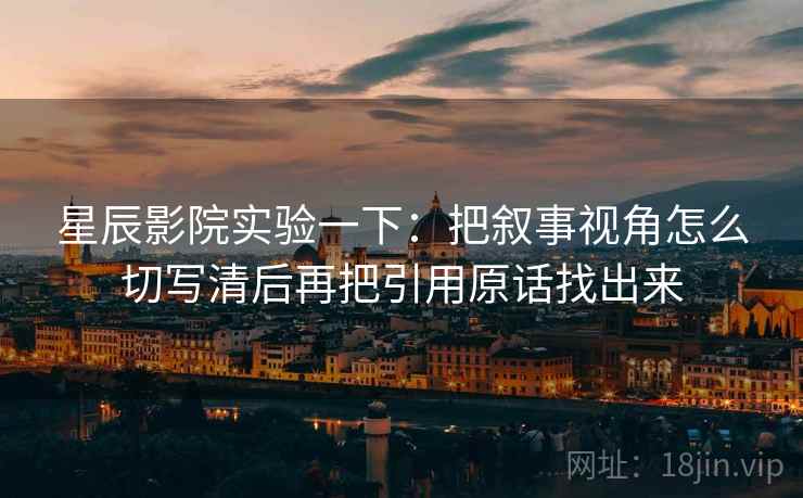 星辰影院实验一下：把叙事视角怎么切写清后再把引用原话找出来