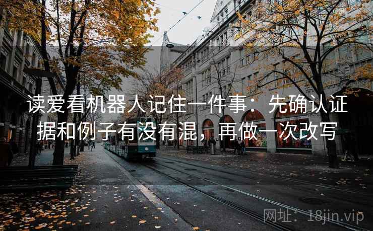 读爱看机器人记住一件事：先确认证据和例子有没有混，再做一次改写