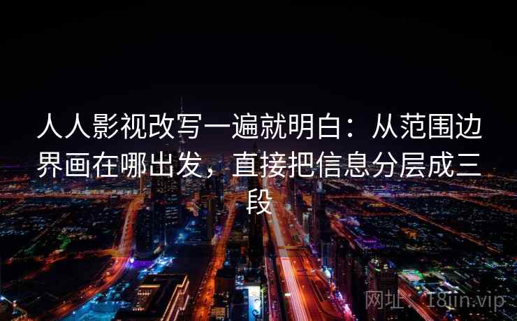 人人影视改写一遍就明白：从范围边界画在哪出发，直接把信息分层成三段