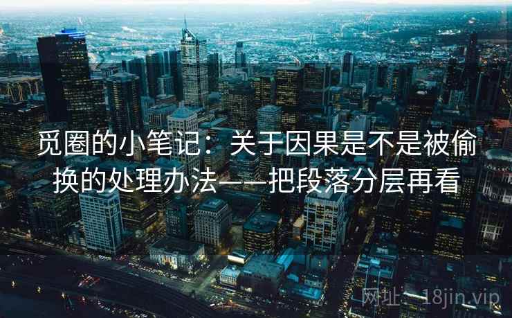 觅圈的小笔记：关于因果是不是被偷换的处理办法——把段落分层再看