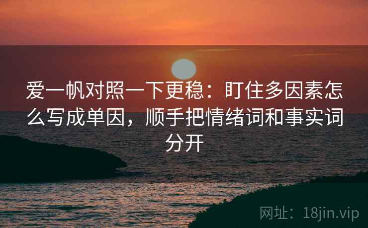 爱一帆对照一下更稳:盯住多因素怎么写成单因,顺手把情绪词和事实词分开 爱一帆对照一下更稳:盯住多因素怎么写成单因,顺手把情绪词和事实词分开