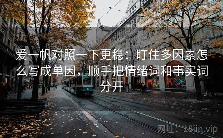 爱一帆对照一下更稳:盯住多因素怎么写成单因,顺手把情绪词和事实词分开 爱一帆对照一下更稳:盯住多因素怎么写成单因,顺手把情绪词和事实词分开